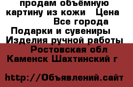 продам объёмную картину из кожи › Цена ­ 10 000 - Все города Подарки и сувениры » Изделия ручной работы   . Ростовская обл.,Каменск-Шахтинский г.